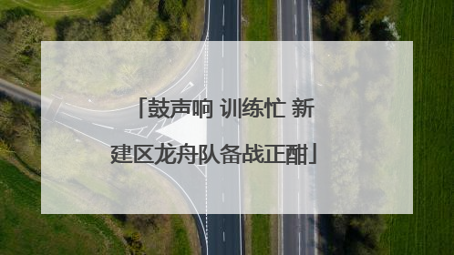 鼓声响 训练忙 新建区龙舟队备战正酣